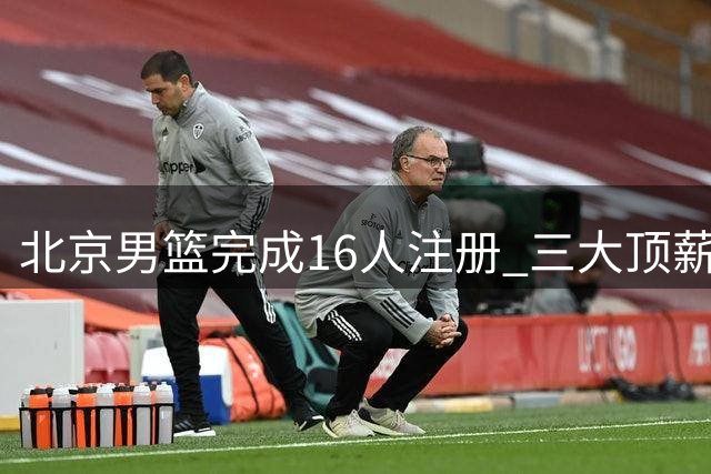 北京男篮完成16人注册 三大顶薪强阵成型备战新赛季