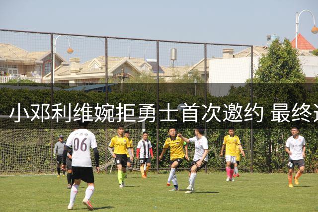 小邓利维婉拒勇士首次邀约 最终选择管理层职位